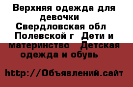 Верхняя одежда для девочки. - Свердловская обл., Полевской г. Дети и материнство » Детская одежда и обувь   